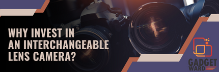 Why Invest in an Interchangeable Lens Camera?